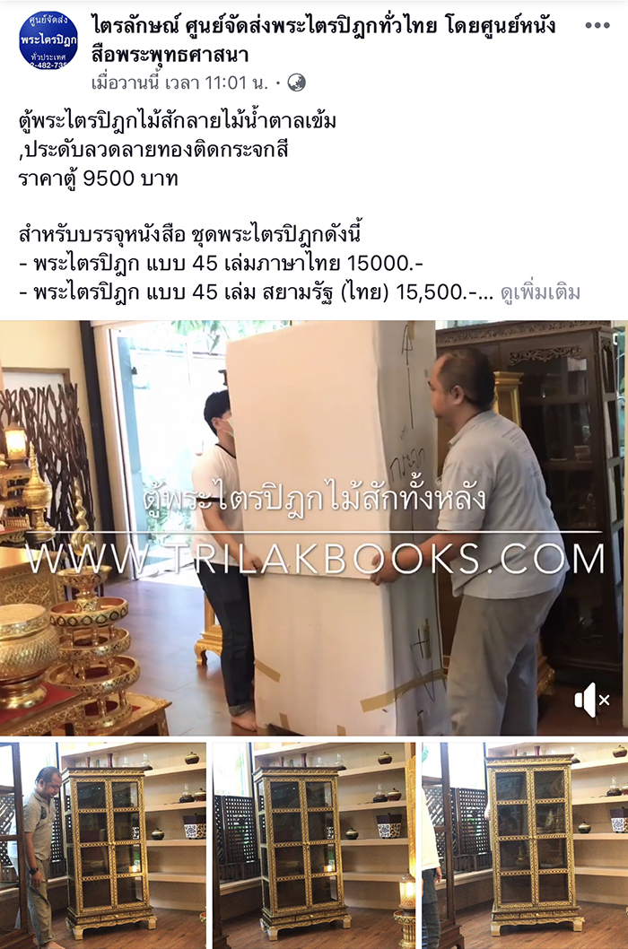 ตู้พระไตรปิฎกไม้สักลายไม้น้ำตาลเข้ม
,ประดับลวดลายทองติดกระจกสี
ราคาตู้ 9500 บาท

สำหรับบรรจุหนังสือ ชุดพระไตรปิฎกดังนี้
- พระไตรปิฎก แบบ 45 เล่มภาษาไทย 15000.-
- พระไตรปิฎก แบบ 45 เล่ม สยามรัฐ (ไทย) 15,500.-
- พระไตรปิฎก แบบ 45 เล่ม สยามรัฐ (บาลี) 13,000.-
- พระไตรปิฎก ฉบับ ส.ธรรมภักดี 18,000.-

รายละเอียดเพิ่มเติมที่
http://www.xn--12czua4aq9ab9ivb9bxipc.com/TOO-TEAK-LINE-TONG-9500.html

📱สามารถโทร.สอบถามรายละเอียดอื่นๆได้ที่
086-461-8505, 02-482-7358, 087-696-7771

ช่องทางการติดต่อทาง/สั่งซื้อทาง Line
👨🏻‍💻 LINE : @trilakbooks
หรือกดที่ ลิงค์ add Line ด้านล่างได้เลยครับ
https://line.me/R/ti/p/%40trilakbooks
--- --- --- --- --- --- ---
#สำหรับท่านที่ต้องการมาเลือกชมเลือกซื้อด้วยตนเอง
แผนที่สำหรับเดินทาง Google maps🚙 
https://goo.gl/maps/Bym61zuguLE2