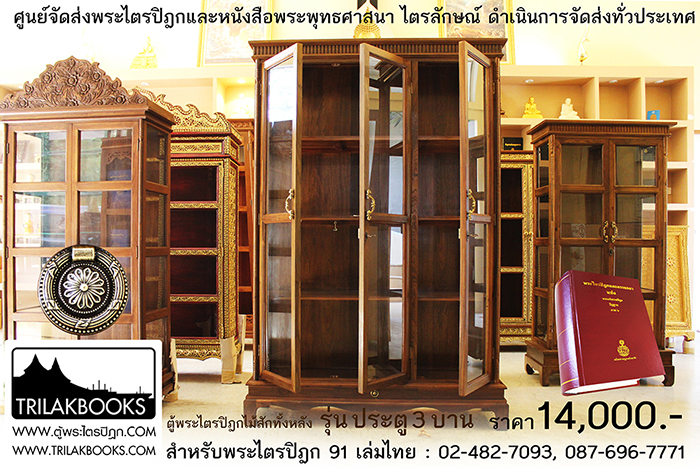 ตู้พระไตรปิฎกไม้สักแท้ รุ่นประตู 3 บาน 
สำหรับบรรจุพระไตรปิฎก 91 เล่ม ภาษาไทยแปล

ราคาตู้พระไตรปิฎก 14,000 บาท 
ยังไม่รวมค่าจัดส่งทั่วประเทศ 